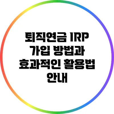 퇴직연금 IRP: 가입 방법과 효과적인 활용법 안내