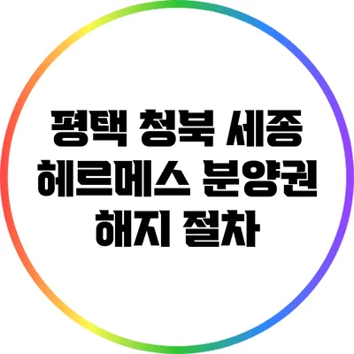 평택 청북 세종 헤르메스 분양권 해지 절차