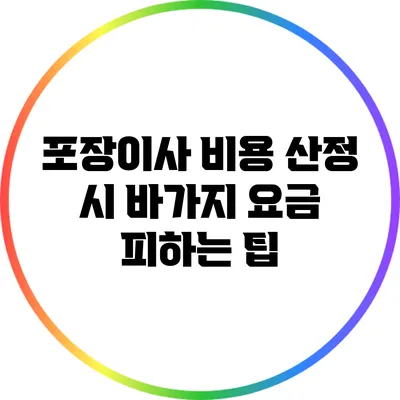 포장이사 비용 산정 시 바가지 요금 피하는 팁