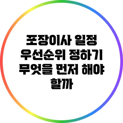 포장이사 일정 우선순위 정하기: 무엇을 먼저 해야 할까?