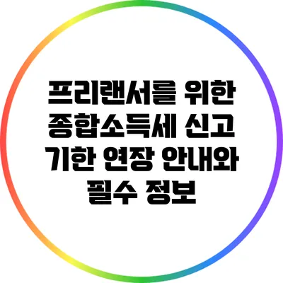 프리랜서를 위한 종합소득세 신고 기한 연장 안내와 필수 정보