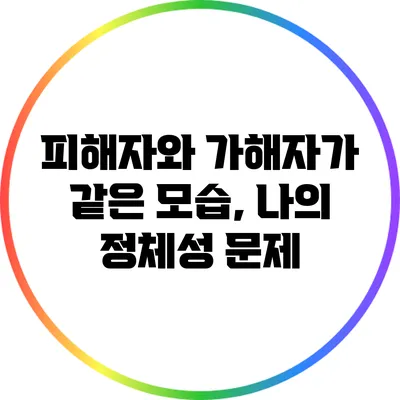 피해자와 가해자가 같은 모습, 나의 정체성 문제