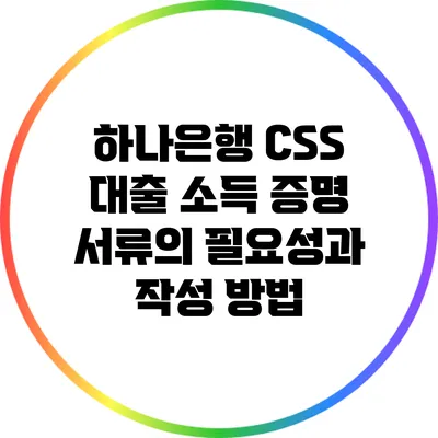 하나은행 CSS 대출 소득 증명 서류의 필요성과 작성 방법