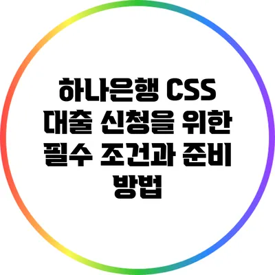 하나은행 CSS 대출 신청을 위한 필수 조건과 준비 방법