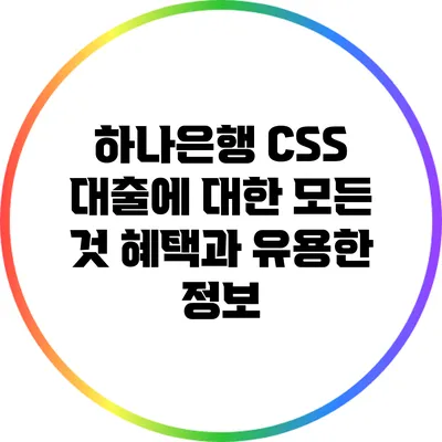 하나은행 CSS 대출에 대한 모든 것: 혜택과 유용한 정보