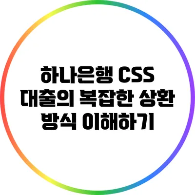 하나은행 CSS 대출의 복잡한 상환 방식 이해하기