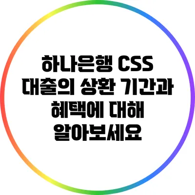 하나은행 CSS 대출의 상환 기간과 혜택에 대해 알아보세요