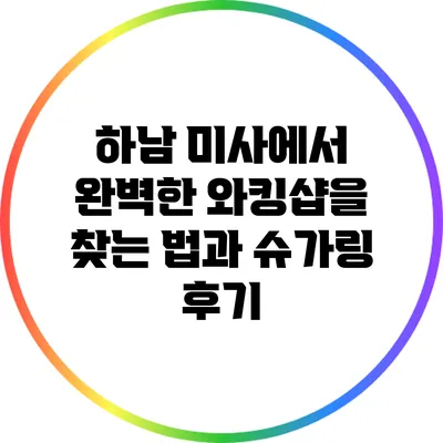 하남 미사에서 완벽한 와킹샵을 찾는 법과 슈가링 후기