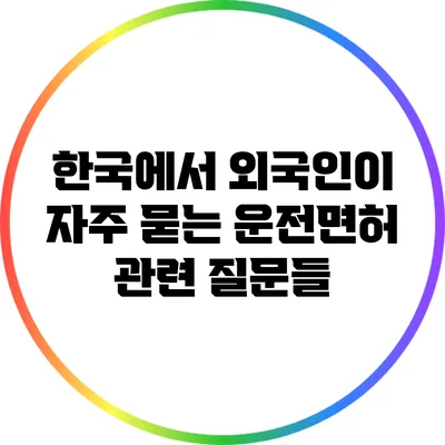 한국에서 외국인이 자주 묻는 운전면허 관련 질문들