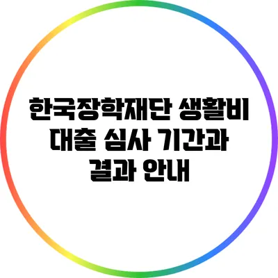 한국장학재단 생활비 대출 심사 기간과 결과 안내