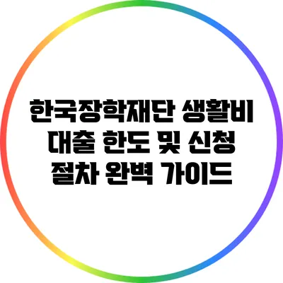 한국장학재단 생활비 대출 한도 및 신청 절차 완벽 가이드