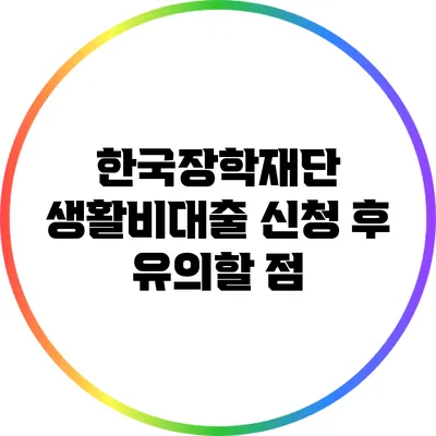 한국장학재단 생활비대출 신청 후 유의할 점