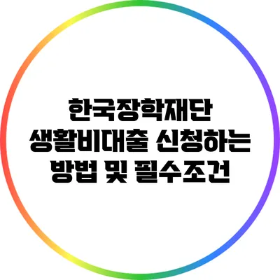 한국장학재단 생활비대출 신청하는 방법 및 필수조건
