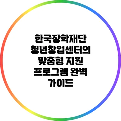 한국장학재단 청년창업센터의 맞춤형 지원 프로그램 완벽 가이드