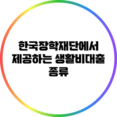 한국장학재단에서 제공하는 생활비대출 종류