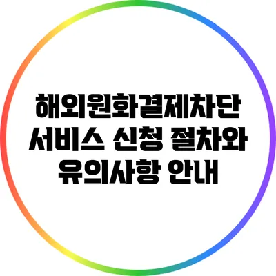 해외원화결제차단 서비스 신청 절차와 유의사항 안내