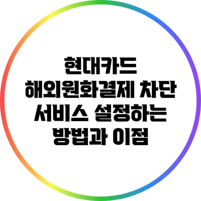 현대카드 해외원화결제 차단 서비스 설정하는 방법과 이점