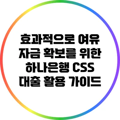 효과적으로 여유 자금 확보를 위한 하나은행 CSS 대출 활용 가이드