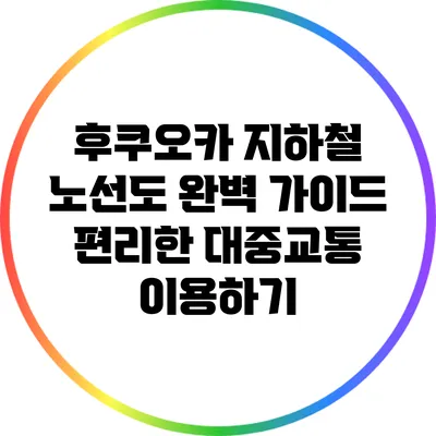 후쿠오카 지하철 노선도 완벽 가이드: 편리한 대중교통 이용하기