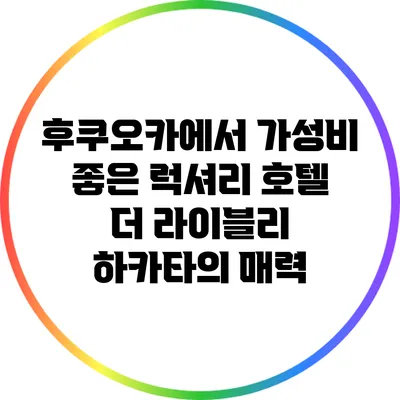 후쿠오카에서 가성비 좋은 럭셔리 호텔: 더 라이블리 하카타의 매력