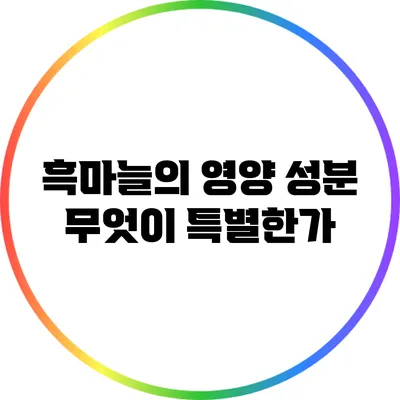 흑마늘의 영양 성분: 무엇이 특별한가?
