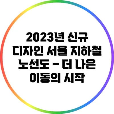 2023년 신규 디자인 서울 지하철 노선도 – 더 나은 이동의 시작