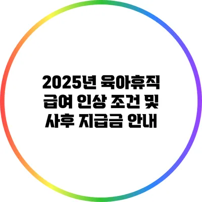 2025년 육아휴직 급여 인상 조건 및 사후 지급금 안내