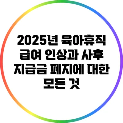 2025년 육아휴직 급여 인상과 사후 지급금 폐지에 대한 모든 것