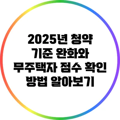 2025년 청약 기준 완화와 무주택자 점수 확인 방법 알아보기
