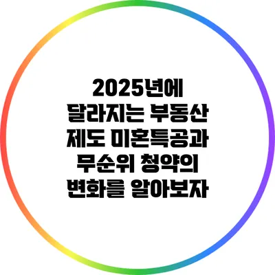 2025년에 달라지는 부동산 제도: 미혼특공과 무순위 청약의 변화를 알아보자