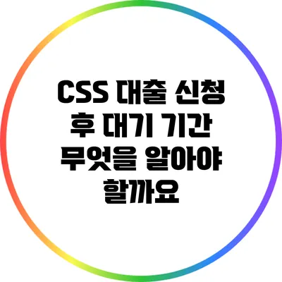 CSS 대출 신청 후 대기 기간: 무엇을 알아야 할까요?