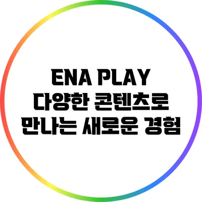 ENA PLAY: 다양한 콘텐츠로 만나는 새로운 경험