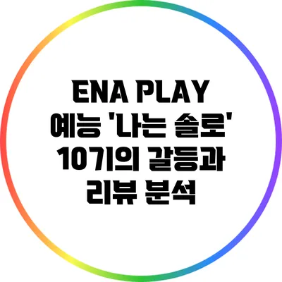 ENA PLAY 예능 '나는 솔로' 10기의 갈등과 리뷰 분석