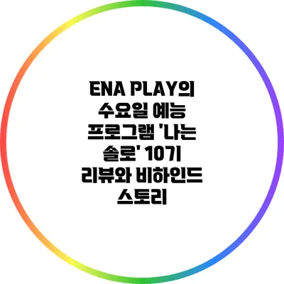 ENA PLAY의 수요일 예능 프로그램 '나는 솔로' 10기 리뷰와 비하인드 스토리