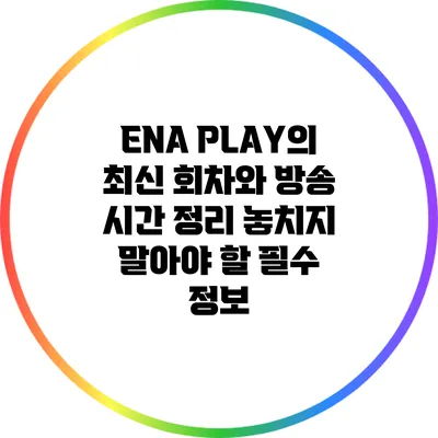 ENA PLAY의 최신 회차와 방송 시간 정리: 놓치지 말아야 할 필수 정보