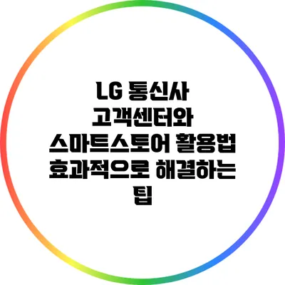 LG 통신사 고객센터와 스마트스토어 활용법: 효과적으로 해결하는 팁
