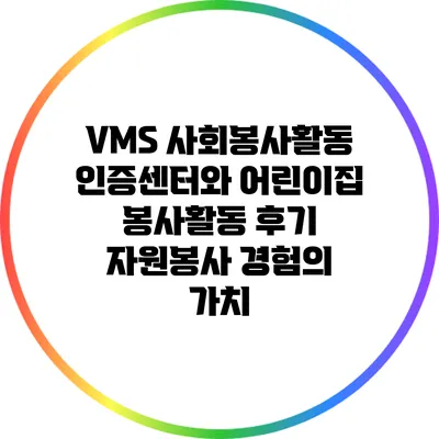 VMS 사회봉사활동 인증센터와 어린이집 봉사활동 후기: 자원봉사 경험의 가치