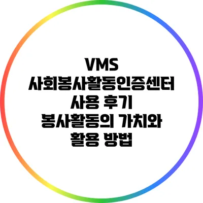 VMS 사회봉사활동인증센터 사용 후기: 봉사활동의 가치와 활용 방법