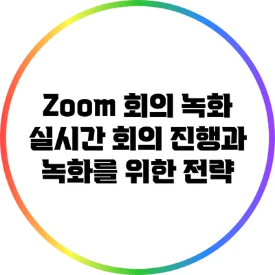 Zoom 회의 녹화 실시간 회의 진행과 녹화를 위한 전략