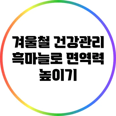 겨울철 건강관리: 흑마늘로 면역력 높이기