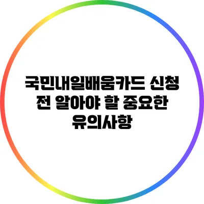 국민내일배움카드 신청 전 알아야 할 중요한 유의사항