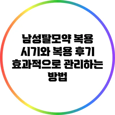 남성탈모약 복용 시기와 복용 후기: 효과적으로 관리하는 방법