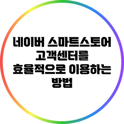 네이버 스마트스토어 고객센터를 효율적으로 이용하는 방법