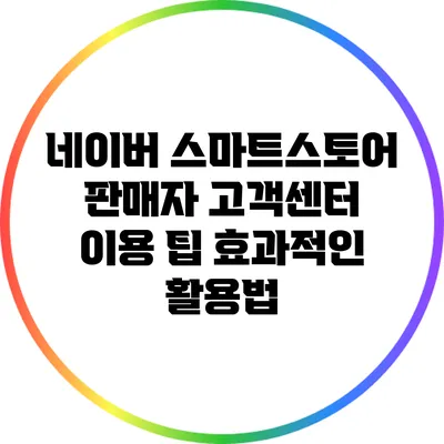네이버 스마트스토어 판매자 고객센터 이용 팁: 효과적인 활용법