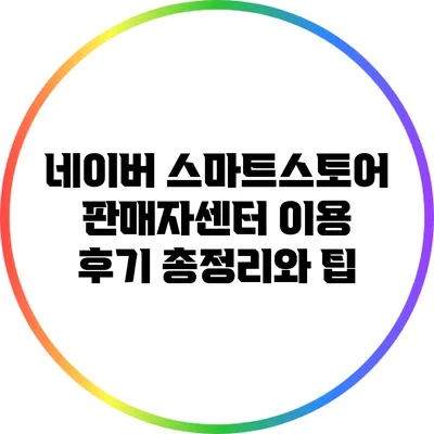 네이버 스마트스토어 판매자센터 이용 후기 총정리와 팁