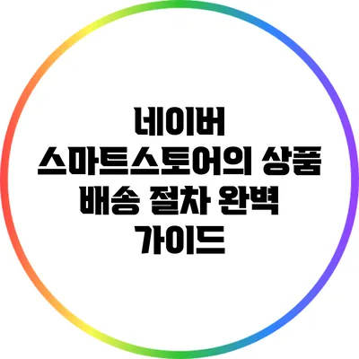 네이버 스마트스토어의 상품 배송 절차 완벽 가이드