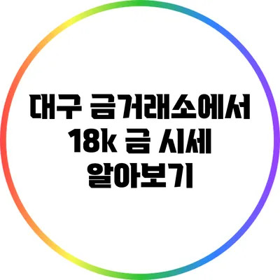 대구 금거래소에서 18k 금 시세 알아보기