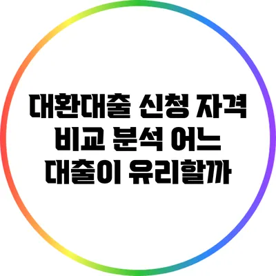 대환대출 신청 자격 비교 분석: 어느 대출이 유리할까?