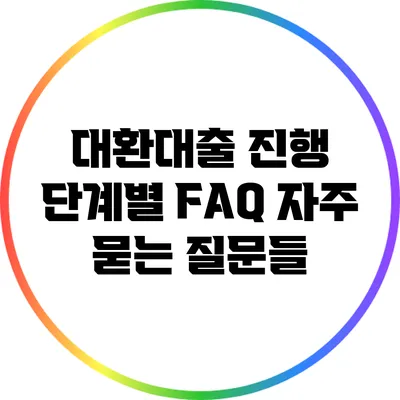 대환대출 진행 단계별 FAQ: 자주 묻는 질문들