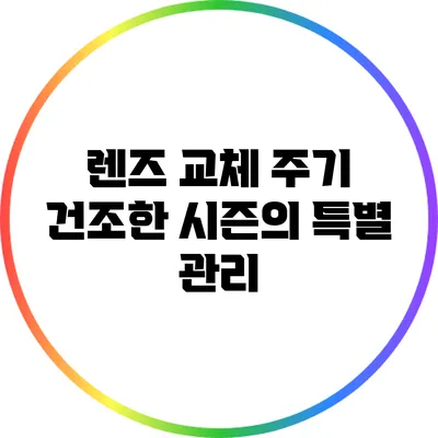 렌즈 교체 주기: 건조한 시즌의 특별 관리